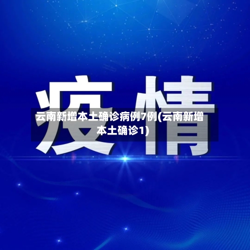 云南新增本土确诊病例7例(云南新增本土确诊1)-第2张图片