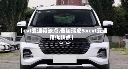 【cvt变速箱缺点,奇瑞瑞虎5xcvt变速箱优缺点】
