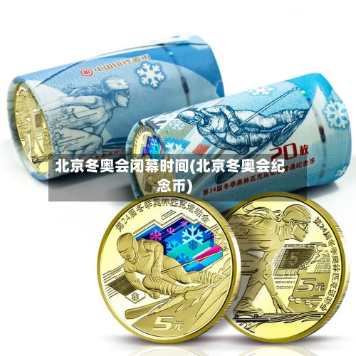 北京冬奥会闭幕时间(北京冬奥会纪念币)