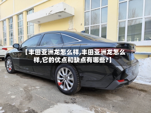 【丰田亚洲龙怎么样,丰田亚洲龙怎么样,它的优点和缺点有哪些?】