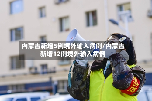 内蒙古新增5例境外输入病例/内蒙古新增12例境外输入病例
