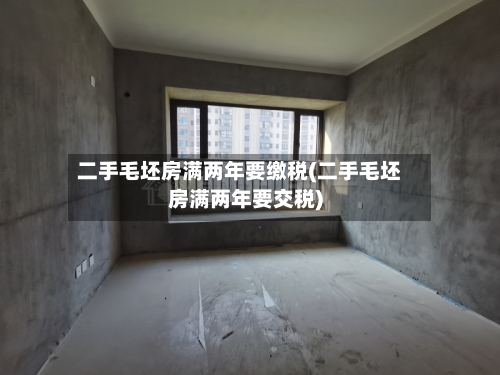二手毛坯房满两年要缴税(二手毛坯房满两年要交税)-第2张图片