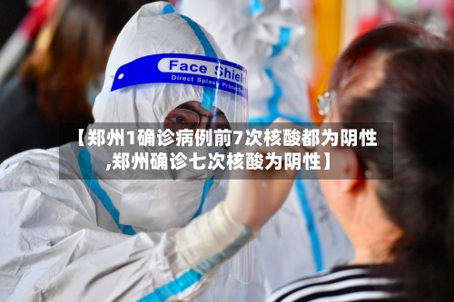 【郑州1确诊病例前7次核酸都为阴性,郑州确诊七次核酸为阴性】