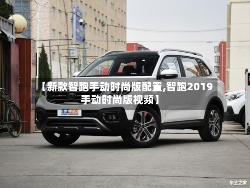 【新款智跑手动时尚版配置,智跑2019手动时尚版视频】