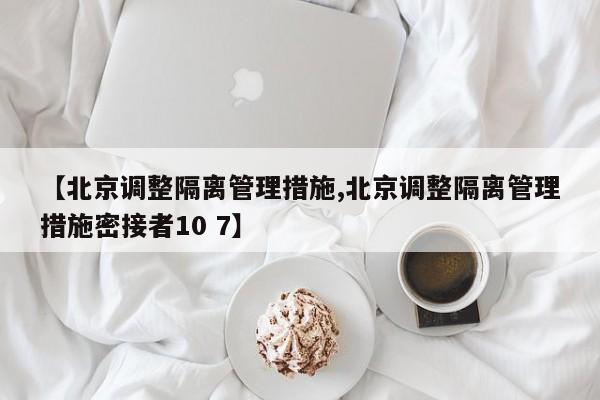 【北京调整隔离管理措施,北京调整隔离管理措施密接者10 7】