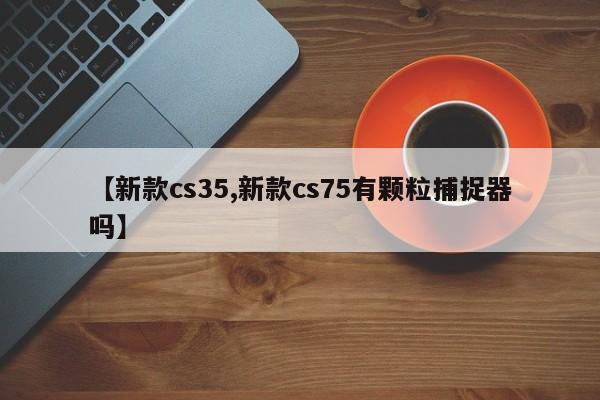 【新款cs35,新款cs75有颗粒捕捉器吗】