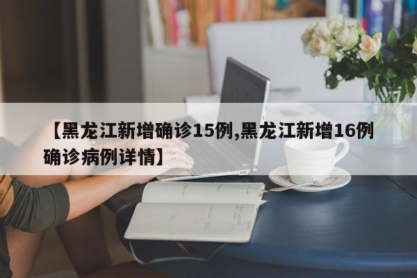 【黑龙江新增确诊15例,黑龙江新增16例确诊病例详情】