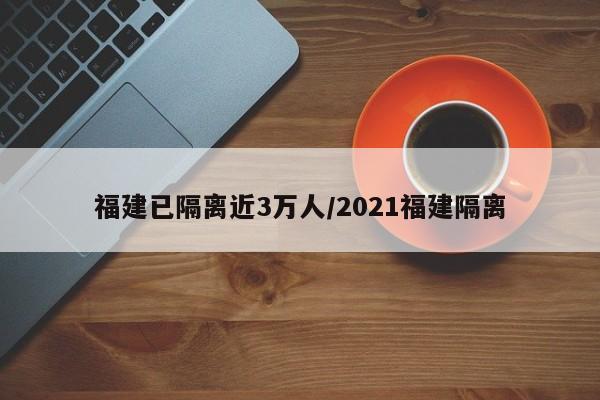 福建已隔离近3万人/2021福建隔离
